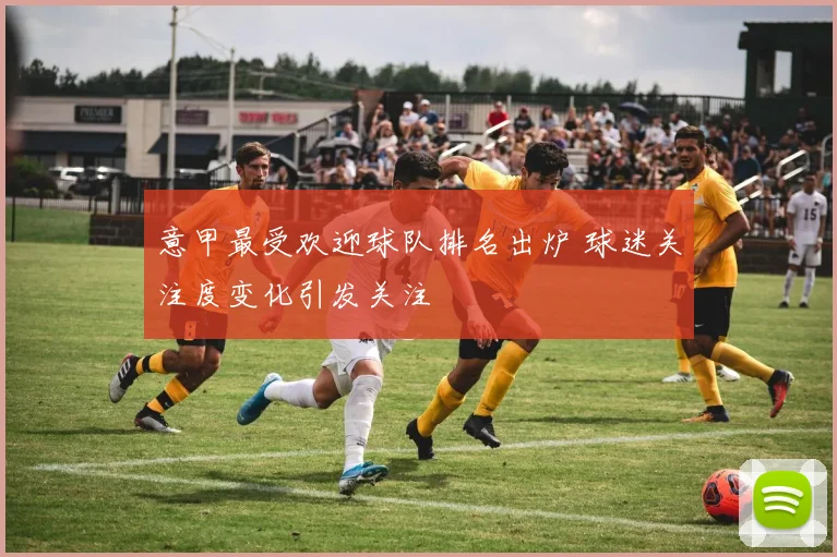 意甲最受欢迎球队排名出炉 球迷关注度变化引发关注