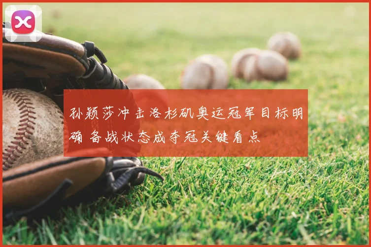 孙颖莎冲击洛杉矶奥运冠军目标明确 备战状态成夺冠关键看点