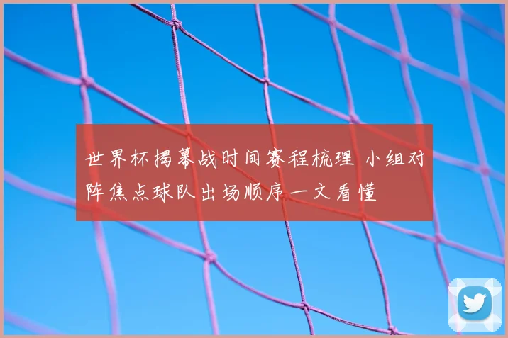 世界杯揭幕战时间赛程梳理 小组对阵焦点球队出场顺序一文看懂