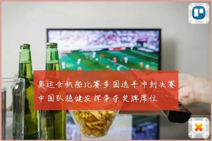 奥运会帆船比赛多国选手冲刺决赛中国队稳健发挥争夺奖牌席位