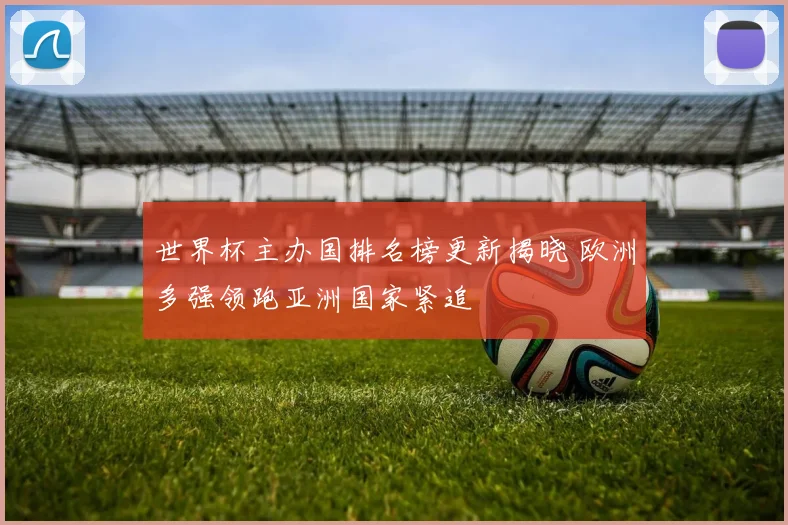 世界杯主办国排名榜更新揭晓 欧洲多强领跑亚洲国家紧追