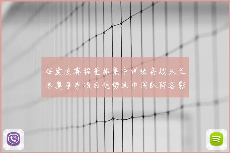谷爱凌赛程重排集中训练备战米兰冬奥争夺项目优势及中国队阵容影响