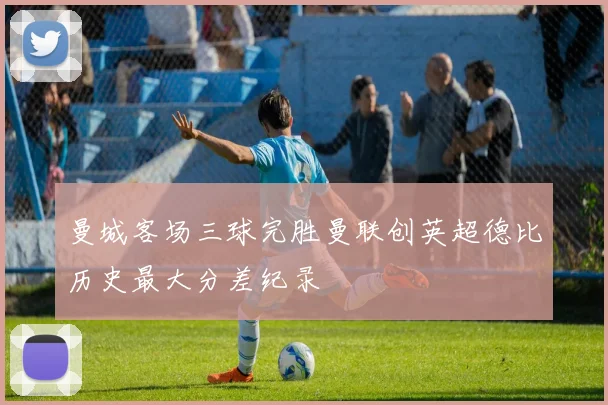 曼城客场三球完胜曼联创英超德比历史最大分差纪录