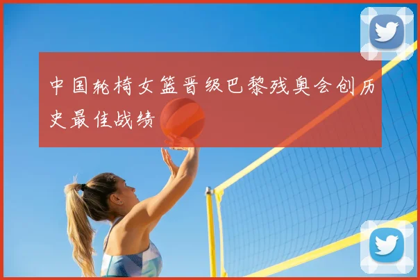 中国轮椅女篮晋级巴黎残奥会创历史最佳战绩