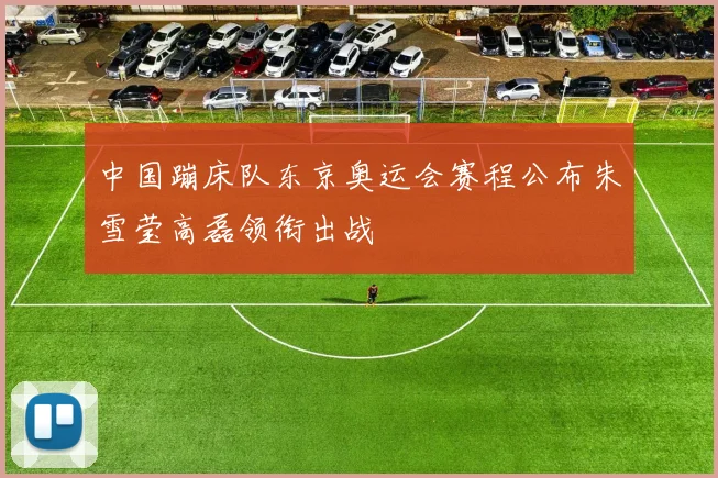 中国蹦床队东京奥运会赛程公布朱雪莹高磊领衔出战