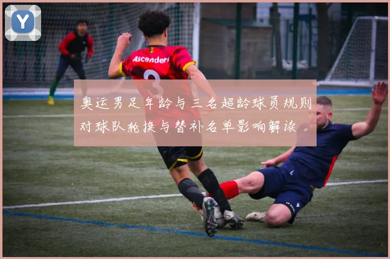 奥运男足年龄与三名超龄球员规则对球队轮换与替补名单影响解读