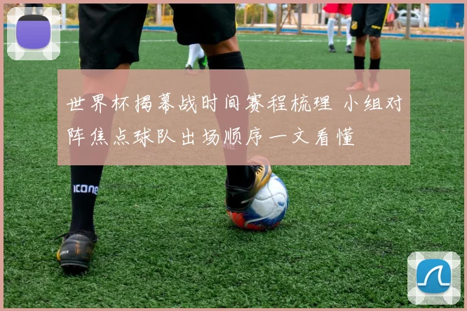 世界杯揭幕战时间赛程梳理 小组对阵焦点球队出场顺序一文看懂