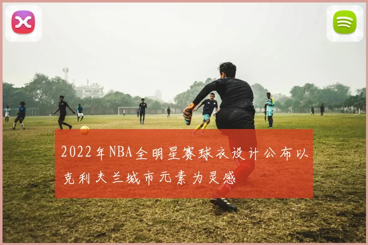 2022年NBA全明星赛球衣设计公布以克利夫兰城市元素为灵感