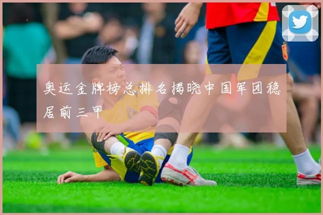 奥运金牌榜总排名揭晓中国军团稳居前三甲