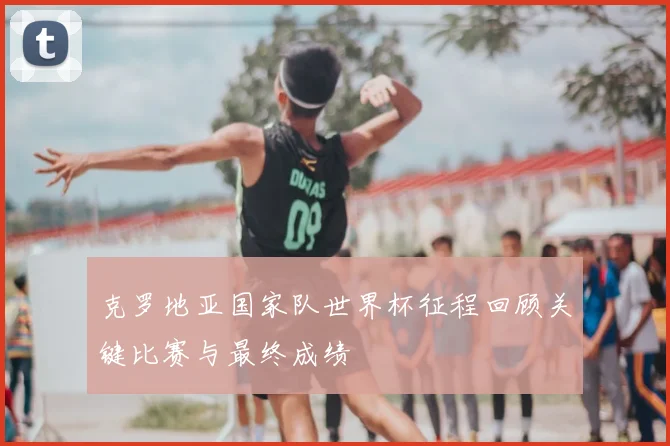 克罗地亚国家队世界杯征程回顾关键比赛与最终成绩