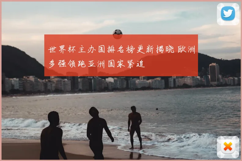 世界杯主办国排名榜更新揭晓 欧洲多强领跑亚洲国家紧追