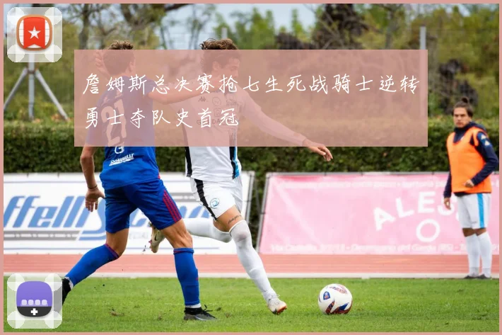 詹姆斯总决赛抢七生死战骑士逆转勇士夺队史首冠