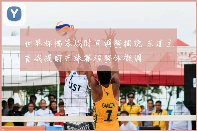 世界杯揭幕战时间调整揭晓 东道主首战提前开球赛程整体微调