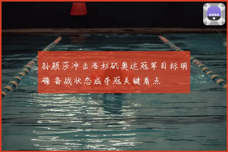 孙颖莎冲击洛杉矶奥运冠军目标明确 备战状态成夺冠关键看点