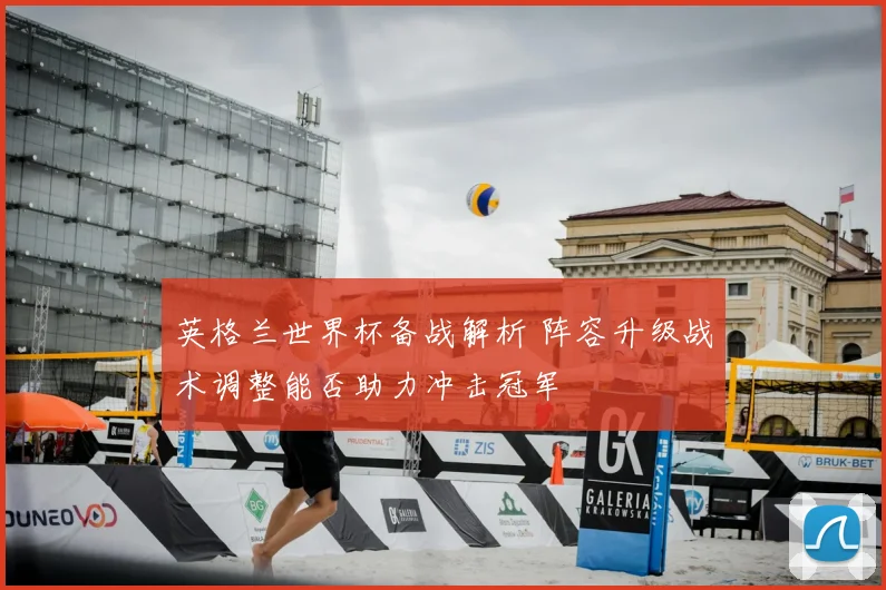 英格兰世界杯备战解析 阵容升级战术调整能否助力冲击冠军