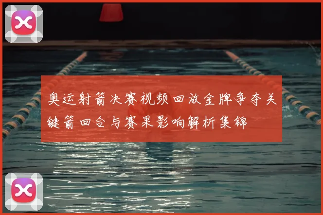 奥运射箭决赛视频回放金牌争夺关键箭回合与赛果影响解析集锦