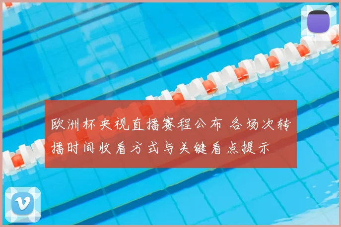 欧洲杯央视直播赛程公布 各场次转播时间收看方式与关键看点提示