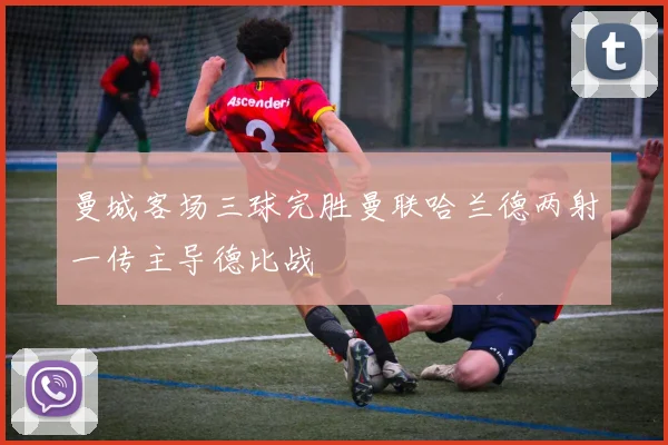 曼城客场三球完胜曼联哈兰德两射一传主导德比战