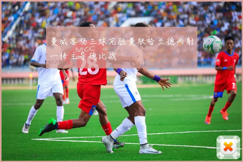 曼城客场三球完胜曼联哈兰德两射一传主导德比战