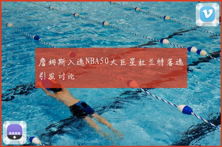 詹姆斯入选NBA50大巨星杜兰特落选引发讨论