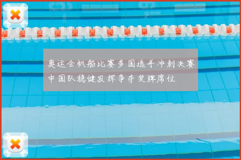 奥运会帆船比赛多国选手冲刺决赛中国队稳健发挥争夺奖牌席位