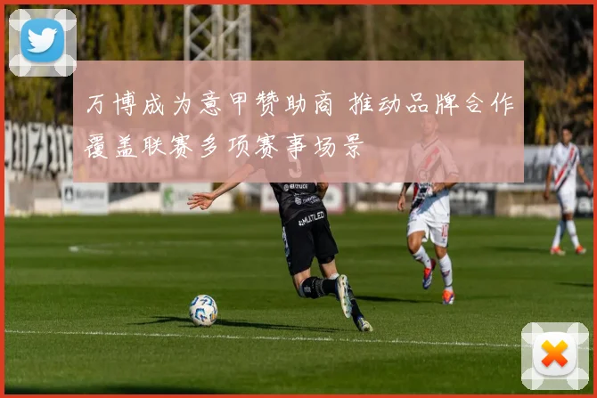 万博成为意甲赞助商 推动品牌合作覆盖联赛多项赛事场景
