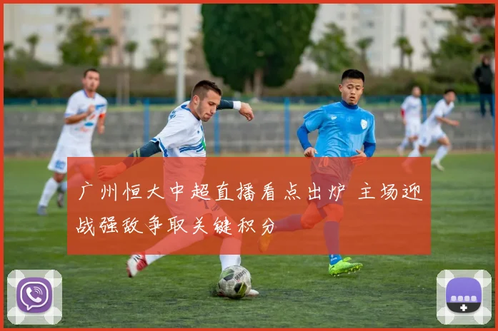 广州恒大中超直播看点出炉 主场迎战强敌争取关键积分