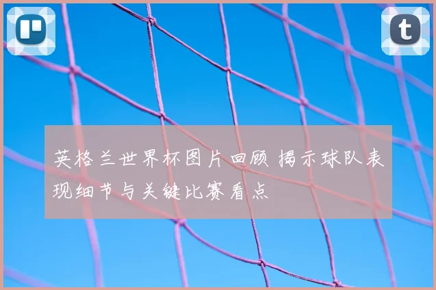 英格兰世界杯图片回顾 揭示球队表现细节与关键比赛看点