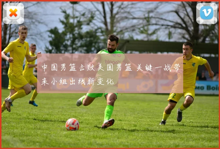 中国男篮击败美国男篮 关键一战带来小组出线新变化