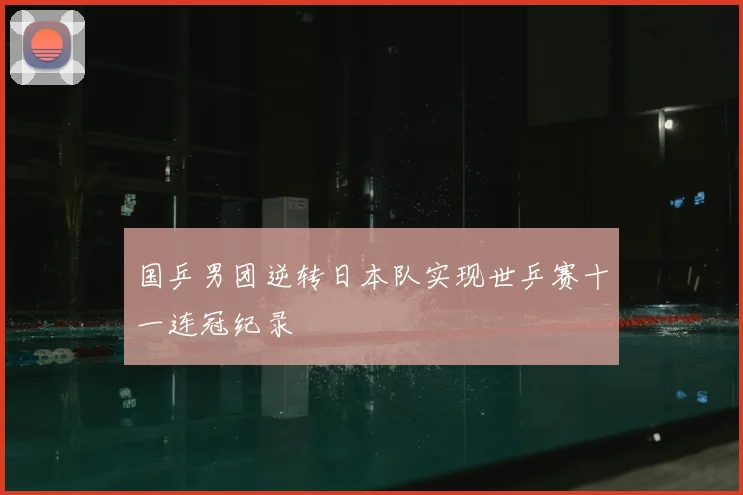 国乒男团逆转日本队实现世乒赛十一连冠纪录