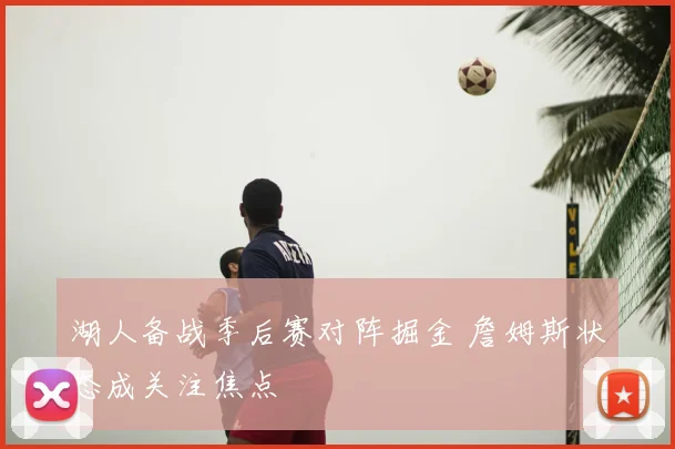 湖人备战季后赛对阵掘金 詹姆斯状态成关注焦点