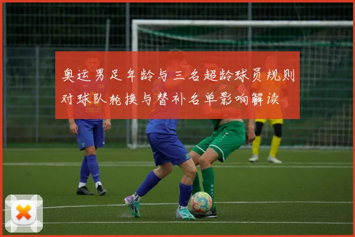 奥运男足年龄与三名超龄球员规则对球队轮换与替补名单影响解读