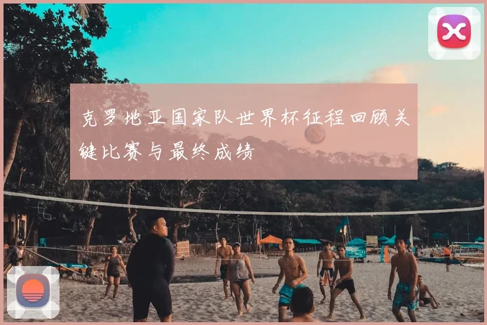 克罗地亚国家队世界杯征程回顾关键比赛与最终成绩