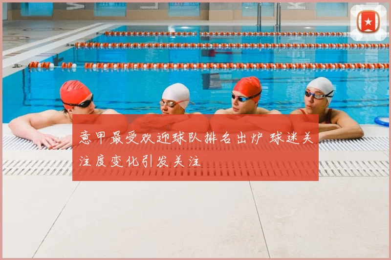 意甲最受欢迎球队排名出炉 球迷关注度变化引发关注