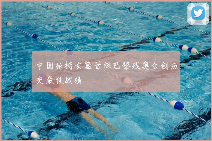 中国轮椅女篮晋级巴黎残奥会创历史最佳战绩