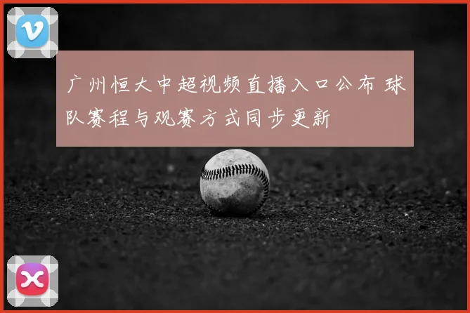 广州恒大中超视频直播入口公布 球队赛程与观赛方式同步更新