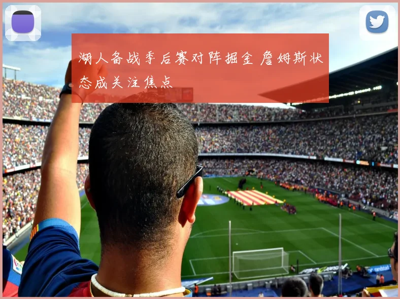 湖人备战季后赛对阵掘金 詹姆斯状态成关注焦点