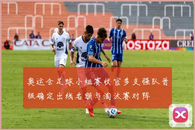 奥运会足球小组赛收官多支强队晋级确定出线名额与淘汰赛对阵