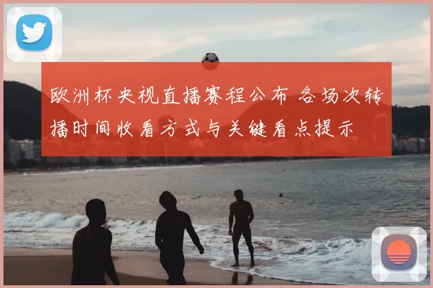 欧洲杯央视直播赛程公布 各场次转播时间收看方式与关键看点提示