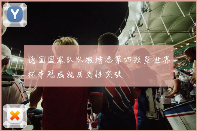 德国国家队队徽增添第四颗星世界杯夺冠成就历史性突破