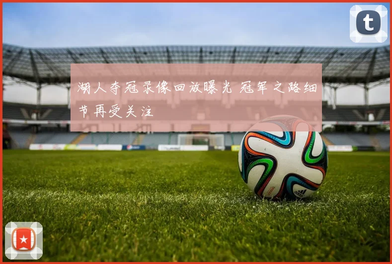 湖人夺冠录像回放曝光 冠军之路细节再受关注