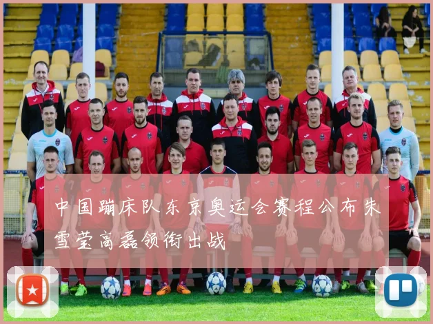 中国蹦床队东京奥运会赛程公布朱雪莹高磊领衔出战