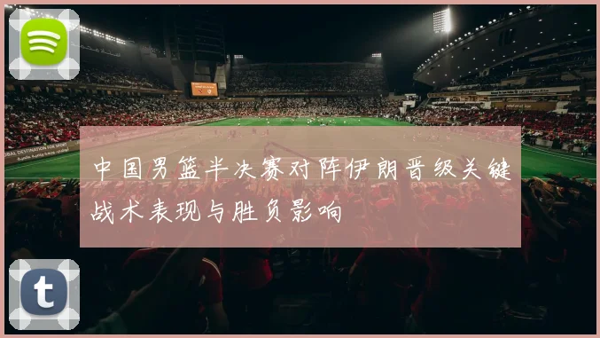 中国男篮半决赛对阵伊朗晋级关键战术表现与胜负影响