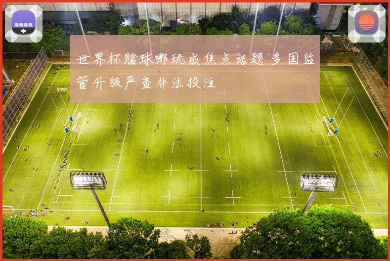 世界杯赌球哪玩成焦点话题 多国监管升级严查非法投注