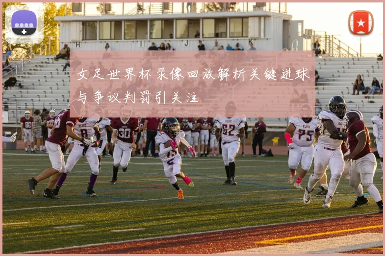 女足世界杯录像回放解析关键进球与争议判罚引关注