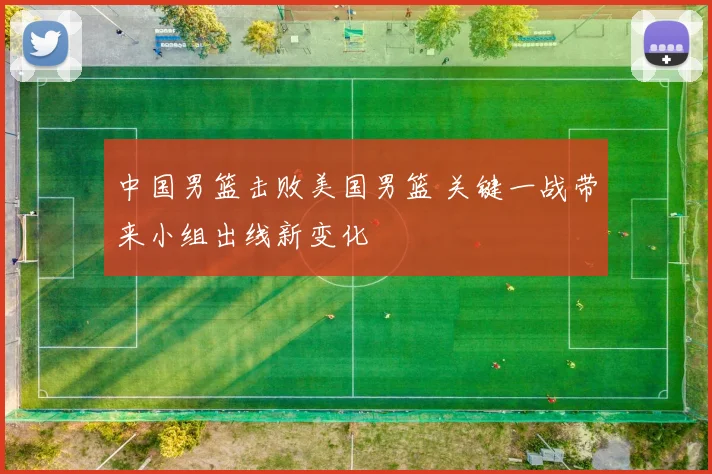 中国男篮击败美国男篮 关键一战带来小组出线新变化