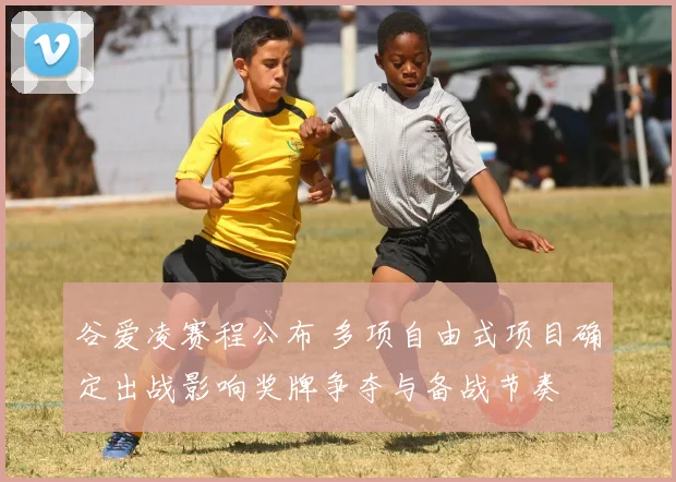 谷爱凌赛程公布 多项自由式项目确定出战影响奖牌争夺与备战节奏