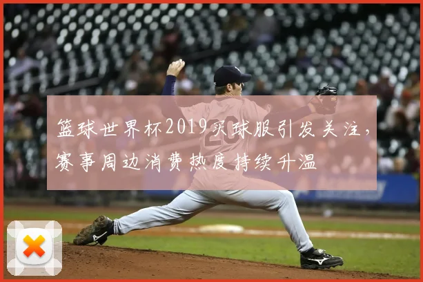 篮球世界杯2019买球服引发关注，赛事周边消费热度持续升温