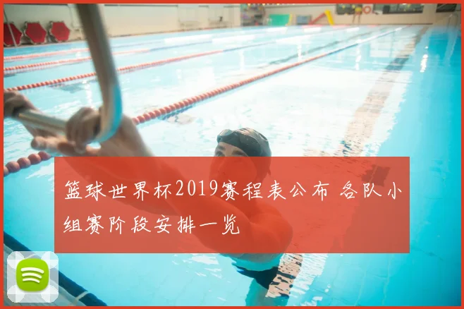 篮球世界杯2019赛程表公布 各队小组赛阶段安排一览
