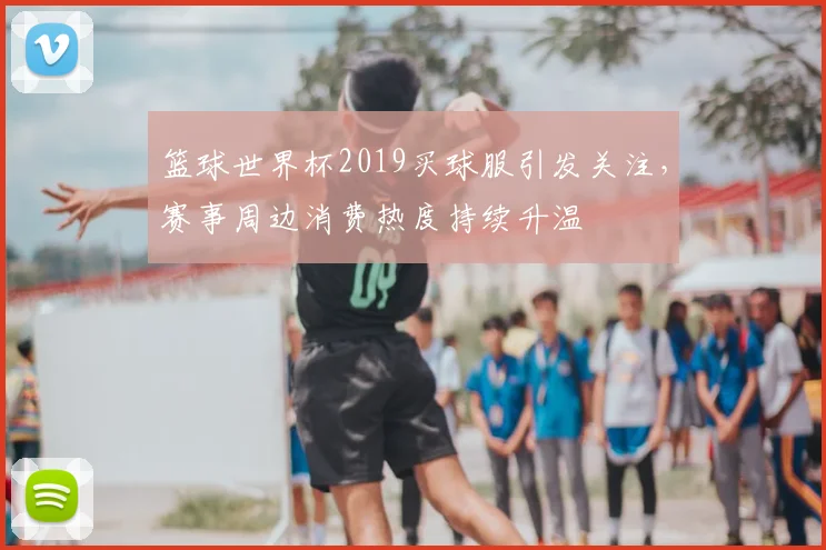 篮球世界杯2019买球服引发关注,赛事周边消费热度持续升温